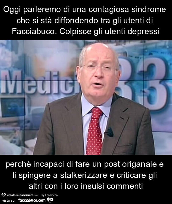 Oggi parleremo di una contagiosa sindrome che si stà diffondendo tra gli utenti di facciabuco. Colpisce gli utenti depressi perché incapaci di fare un post origanale e li spingere a stalkerizzare e criticare gli altri con i loro insulsi commenti