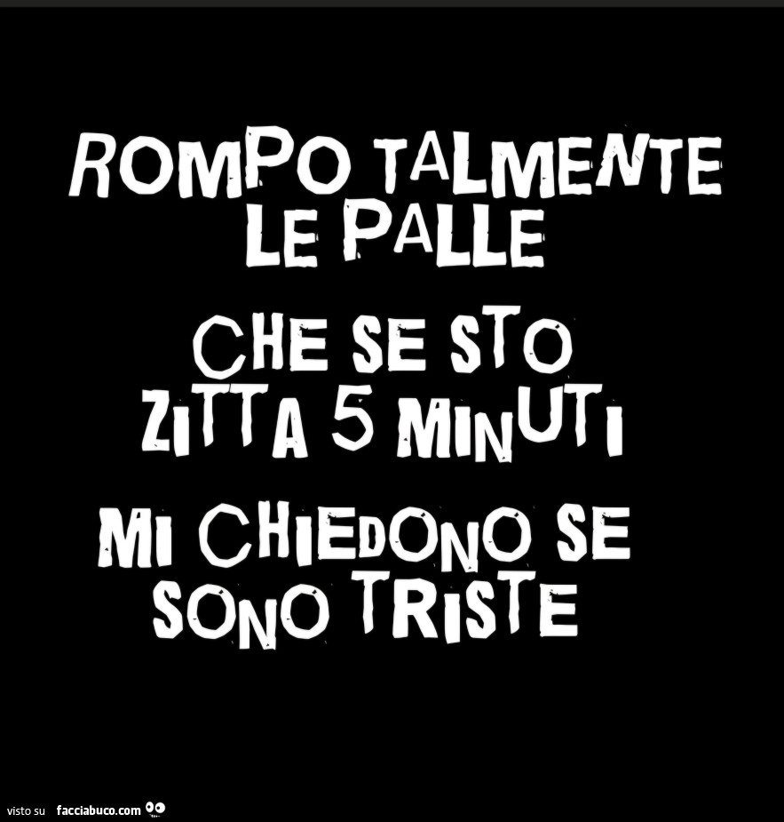 Rompo talmente le palle che se sto zitta 5 minuti mi chiedono se sono triste