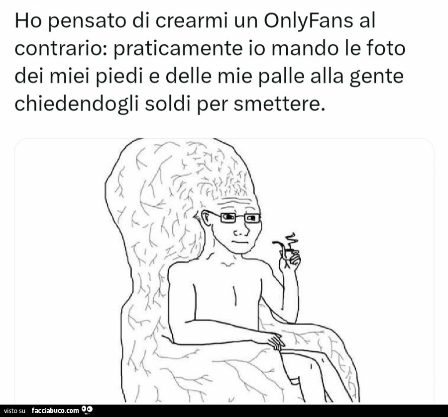 Ho pensato di crearmi un onlyfans al contrario: praticamente io mando le foto dei miei piedi e delle mie palle alla gente chiedendogli soldi per smettere