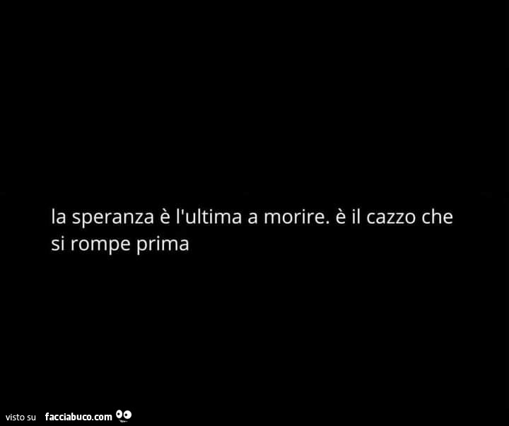 La speranza è l'ultima a morire. È Il cazzo che si rompe prima