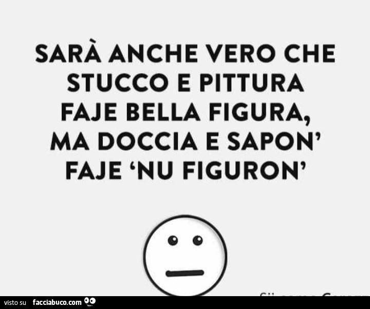 Sarà anche vero che stucco e pittura faje bella figura, ma doccia e sapon faje nu figuron