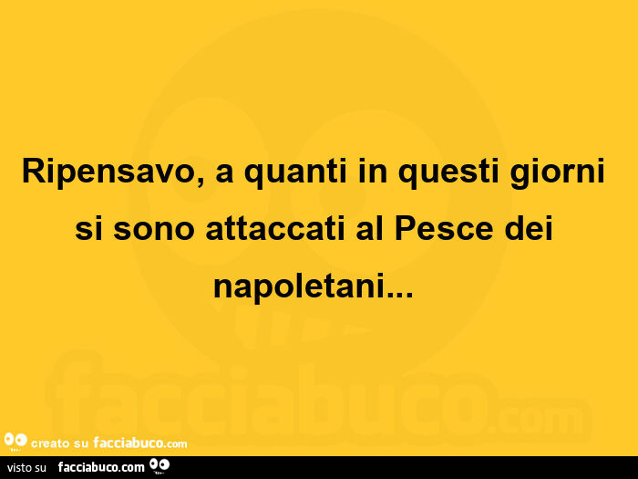 Ripensavo, a quanti in questi giorni si sono attaccati al pesce dei napoletani