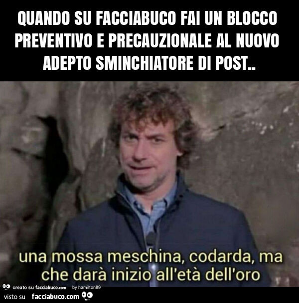 Quando su facciabuco fai un blocco preventivo e precauzionale al nuovo adepto sminchiatore di post