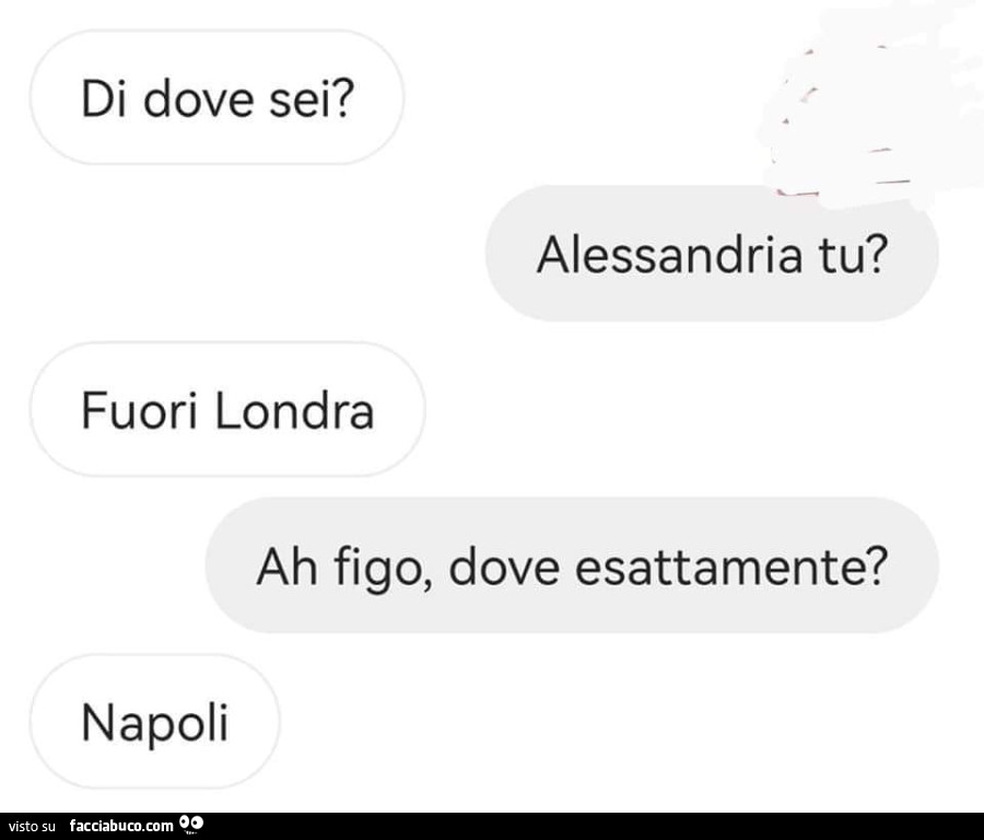 Di dove sei? Alessandria tu? Fuori Londra. Ah figo, dove esattamente? Napoli