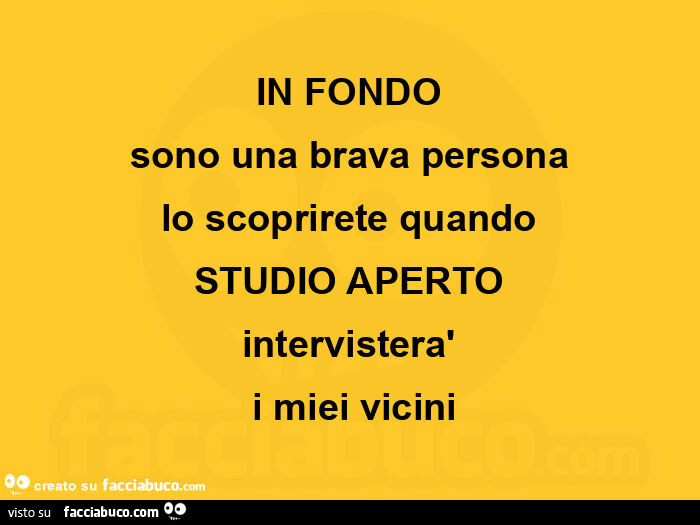 In fondo sono una brava persona lo scoprirete quando studio aperto intervisterà i miei vicini