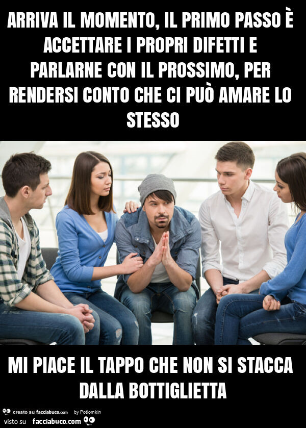 Arriva il momento, il primo passo è accettare i propri difetti e parlarne con il prossimo, per rendersi conto che ci può amare lo stesso mi piace il tappo che non si stacca dalla bottiglietta