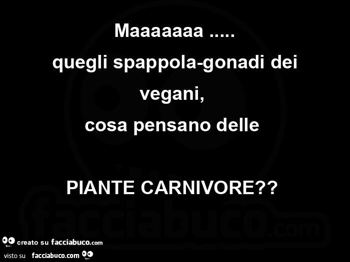 Maaaaaaa… quegli spappola-gonadi dei vegani, cosa pensano delle piante carnivore?  