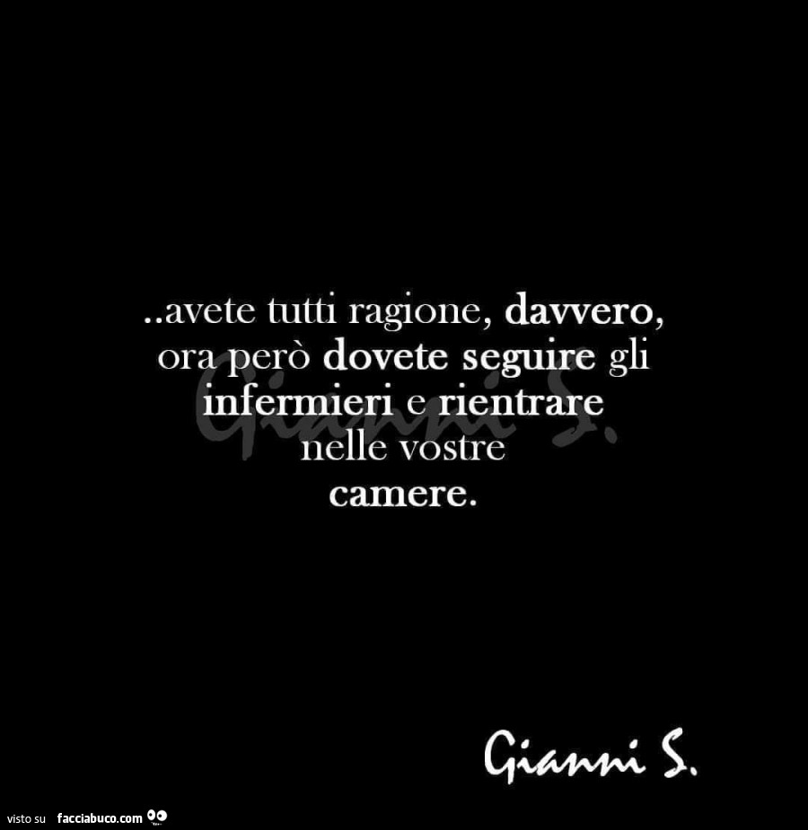 Avete tutti ragione, davvero, ora però dovete seguire gli infermieri e rientrare nelle vostre camere