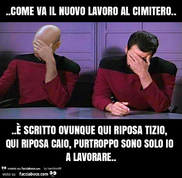 Come va il nuovo lavoro al cimitero… è scritto ovunque qui riposa tizio, qui riposa caio, purtroppo sono solo io a lavorare