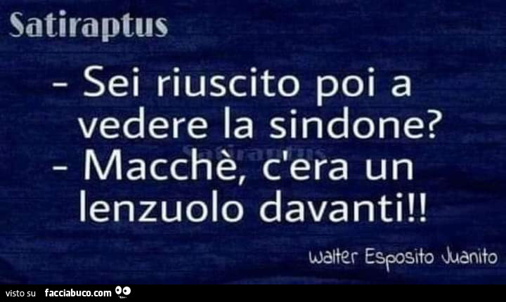 Sei riuscito poi a vedere la sindone? Macchè, c'era un lenzuolo davanti