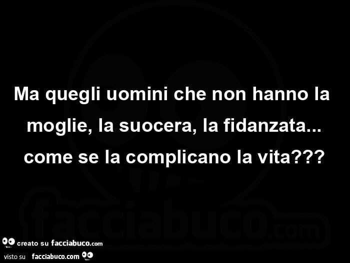 Ma quegli uomini che non hanno la moglie, la suocera, la fidanzata… come se la complicano la vita?