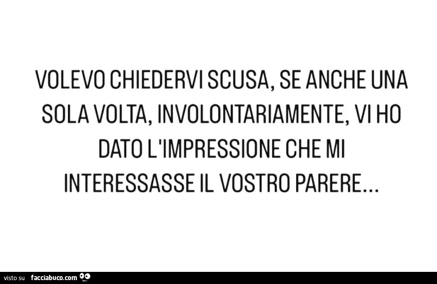Volevo chiedervi scusa, se anche una sola volta, involontariamente, vi ho dato l'impressione che mi interessasse il vostro parere&hellip;
