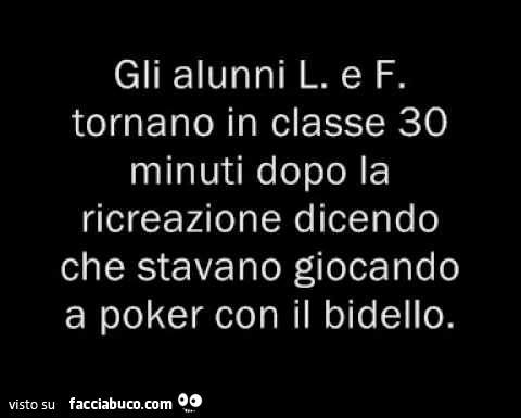 Gli alunni L e F tornano in classe 30 minuti dopo la ricreazione dicendo che stavano giocando a poker con il bidello