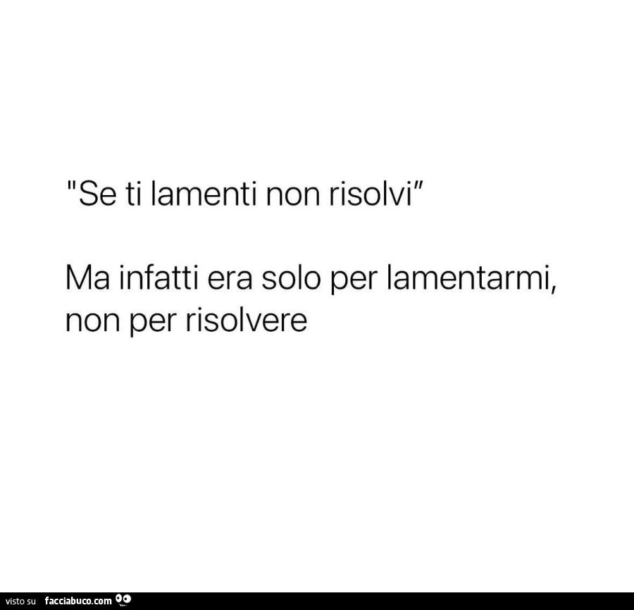 Se ti lamenti non risolvi. Ma infatti era solo per lamentarmi, non per risolvere