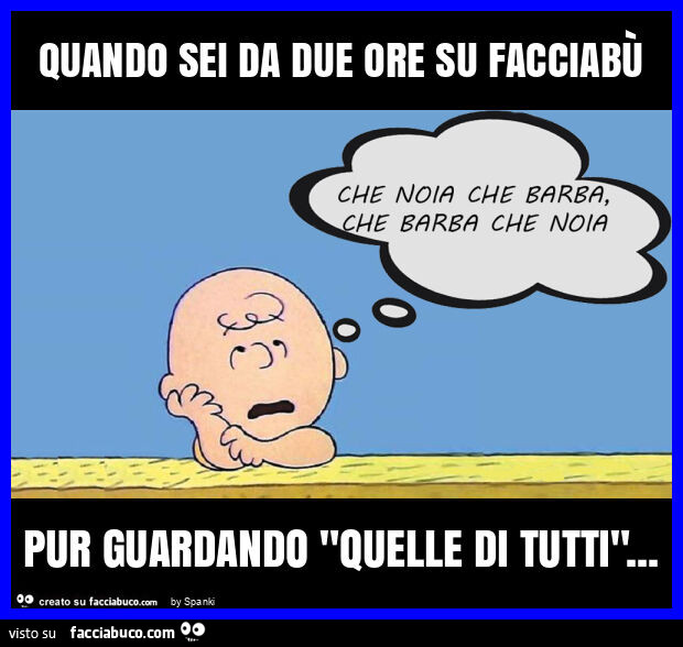 Quando sei da due ore su facciabù pur guardando "quelle di tutti"