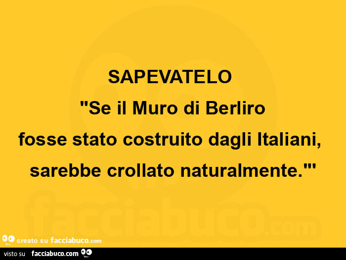 Sapevatelo se il muro di berliro fosse stato costruito dagli italiani, sarebbe crollato naturalmente