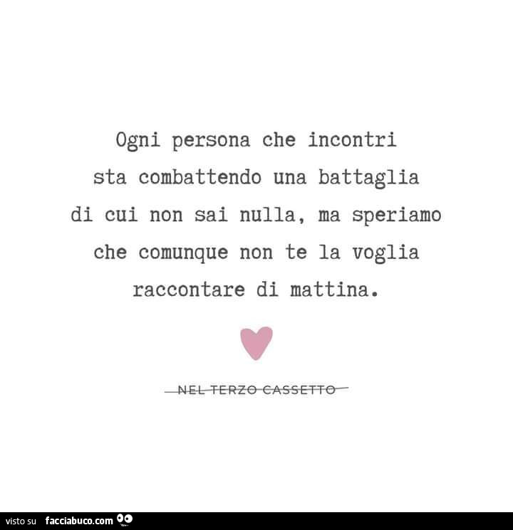 Ogni persona che incontri sta combattendo una battaglia di cui non sai nulla, na speriamo che comunque non te la voglia raccontare di mattina