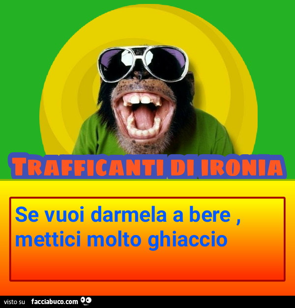 Se vuoi darmela a bere mettici molto ghiaccio