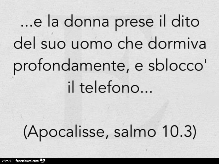 E la donna prese il dito del suo uomo che dormiva profondamente, e sbloccò il telefono… apocalisse, salmo 10.3