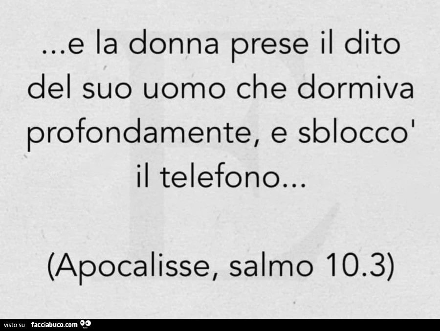 E la donna prese il dito del suo uomo che dormiva profondamente, e sbloccò il telefono&hellip; apocalisse, salmo 10.3