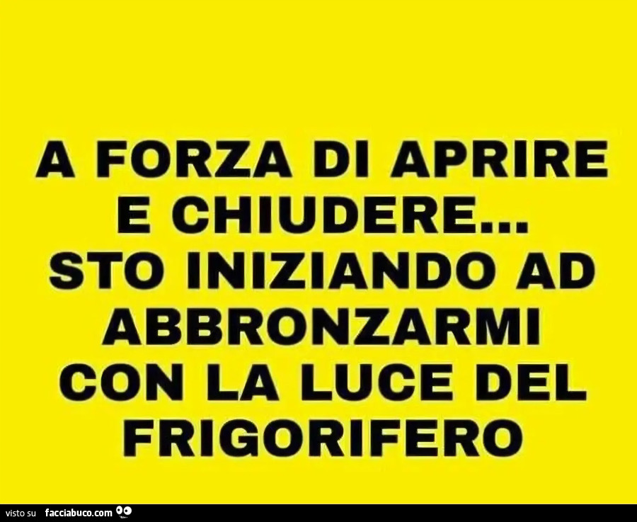 A forza di aprire e chiudere sto iniziando ad abbronzarmi con la luce del frigorifero