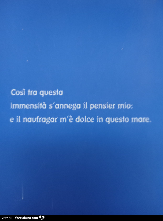 Così tra questa immensità s'annega il pensier mio: e il naufragar m'è dolce in questo mare