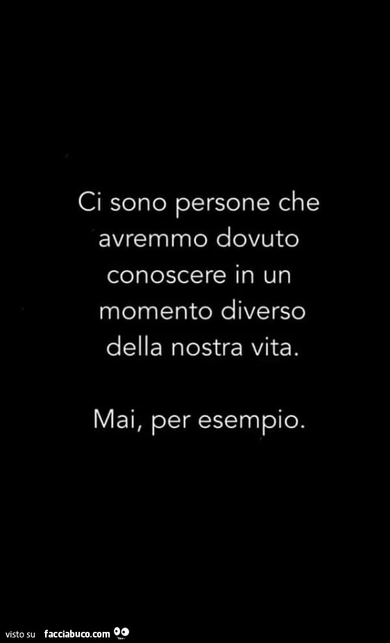 Ci sono persone che avremmo dovuto conoscere in un momento diverso della nostra vita. Mai, per esempio