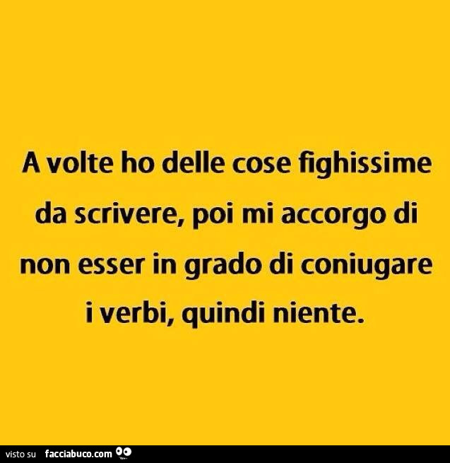 A volte ho delle cose fighissime da scrivere, poi mi accorgo di non esser in grado di coniugare i verbi, quindi niente