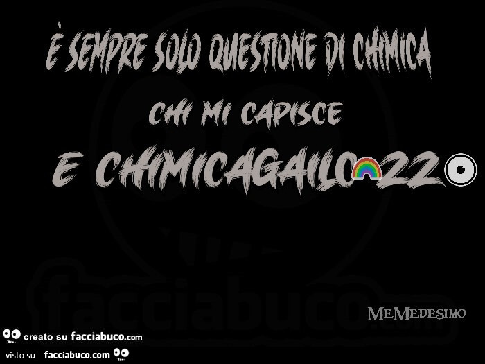 È sempre solo questione di chimica. Chi mi capisce e chimicagailcazzo