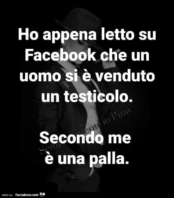 Ho appena letto su facebook che un uomo si è venduto un testicolo. Secondo me è una palla