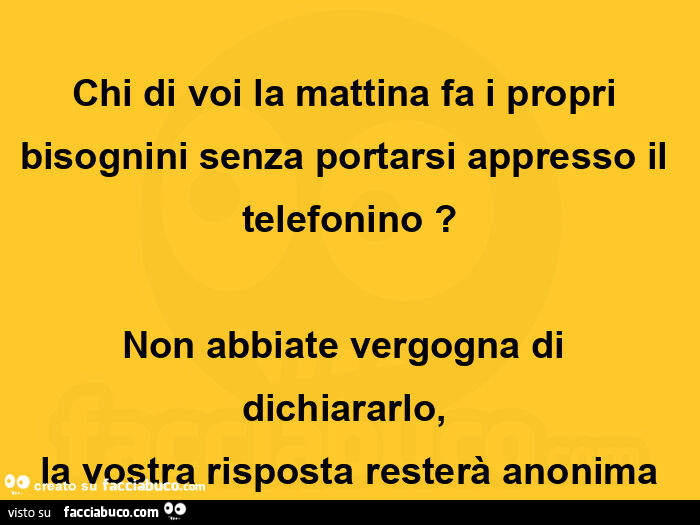 Chi di voi la mattina fa i propri bisognini senza portarsi appresso il telefonino? Non abbiate vergogna di dichiararlo, la vostra risposta resterà anonima