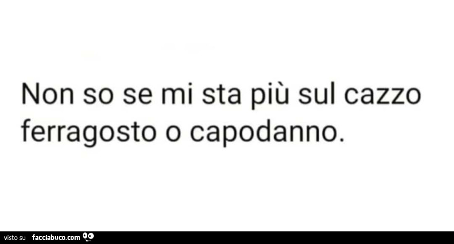 Non so se mi sta più sul cazzo ferragosto o capodanno