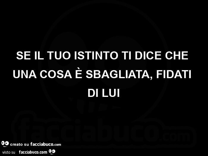 Se il tuo istinto ti dice che una cosa è sbagliata, fidati di lui