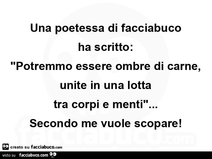 Una poetessa di facciabuco ha scritto: potremmo essere ombre di carne, unite in una lotta tra corpi e menti&hellip; secondo me vuole scopare