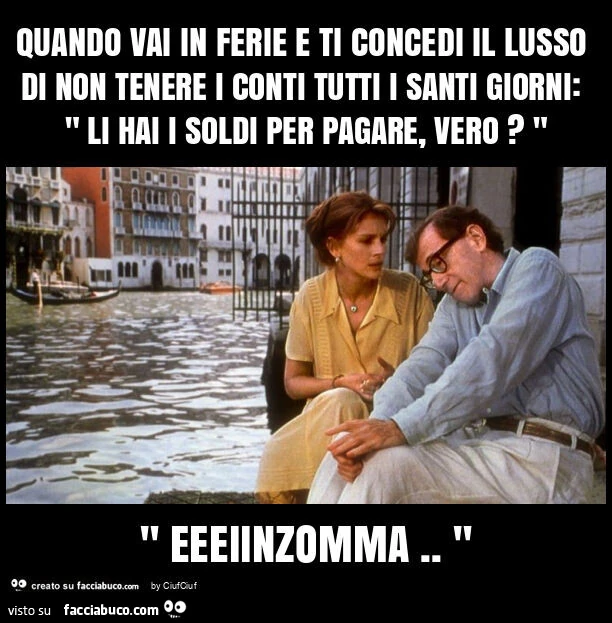 Quando vai in ferie e ti concedi il lusso di non tenere i conti tutti i santi giorni: " li hai i soldi per pagare, vero? " " Eeeiinzomma. "