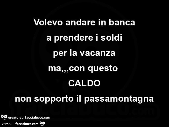 Volevo andare in banca a prendere i soldi per la vacanza ma, con questo caldo non sopporto il passamontagna