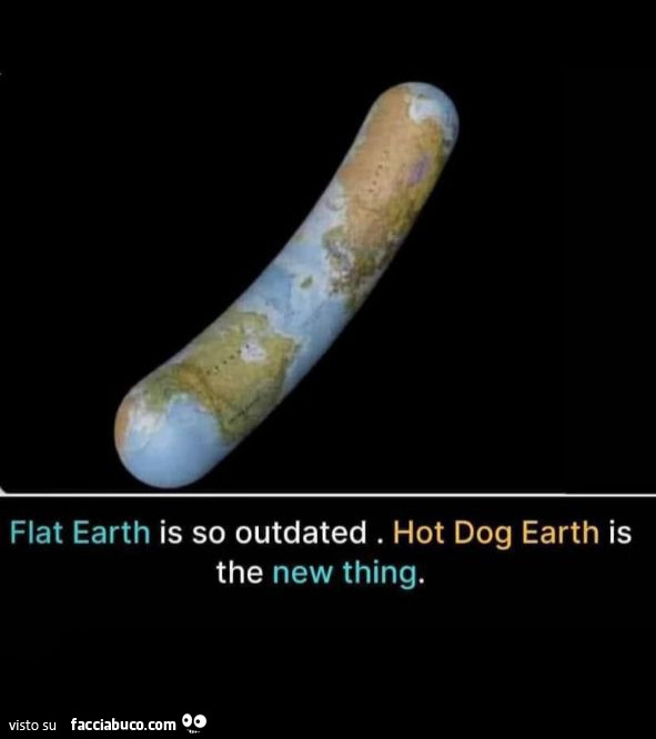 Flat earth is so outdated. Hot dog earth is the new thing