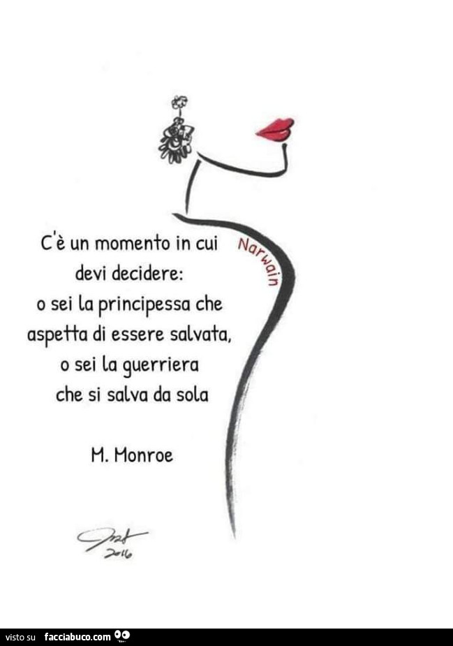 C'è un momento in cui devi decidere: o sei la principessa che aspetta di essere salvata, o sei la guerriera che si salva da sola. M. Monroe