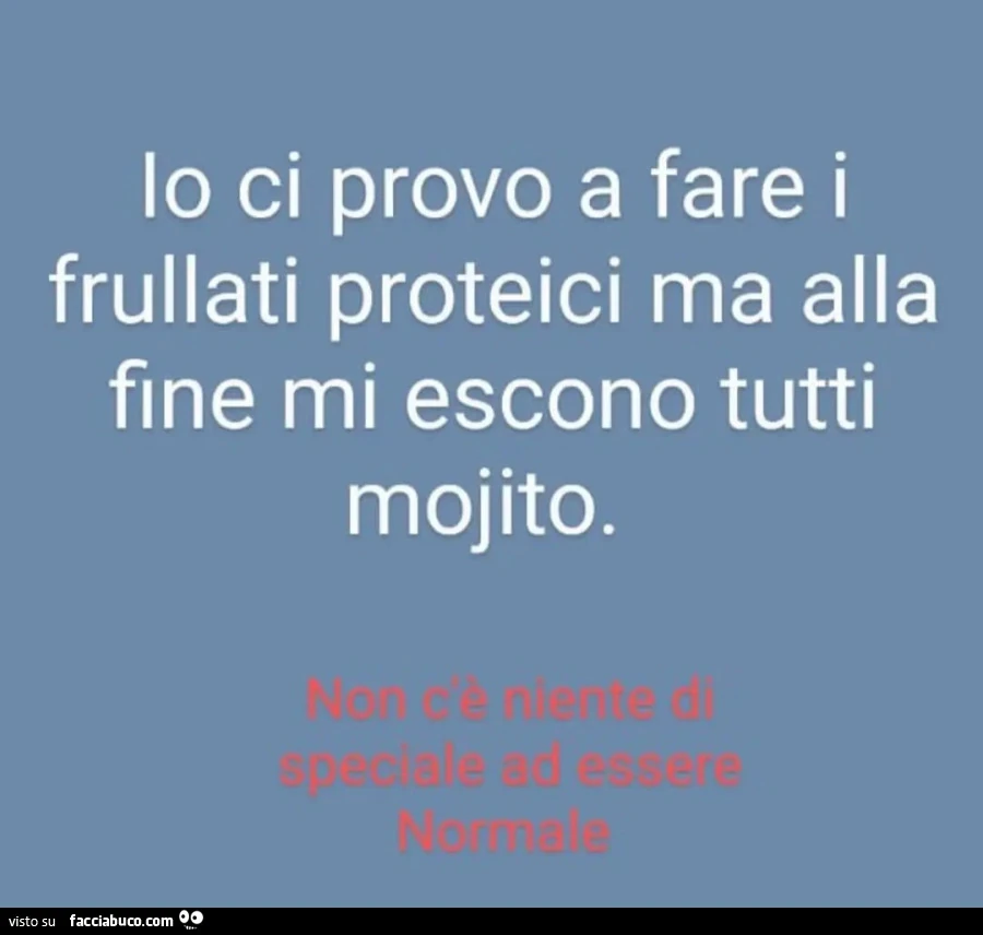 Io ci provo a fare i frullati proteici ma alla fine mi escono tutti mojito