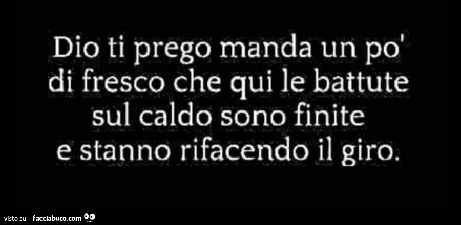 Dio ti prego manda un po' di fresco che qui le battute sul caldo sono finite e stanno rifacendo il giro