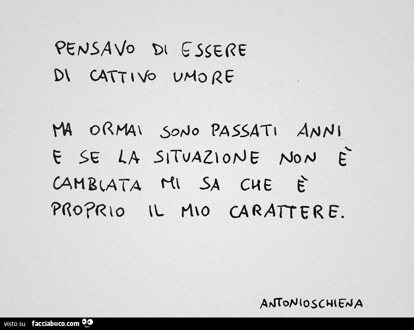 Pensavo di essere di cattivo umore ma ormai sono passati anni e se la situazione non è cambiata mi sa che è proprio il mio carattere