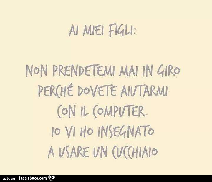 Ai miei figli: non prendetemi mai in giro perché dovete aiutarmi con il computer. Io vi ho insegnato a usare un cucchiaio