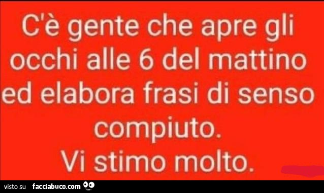 C'è gente che apre gli occhi alle 6 del mattino ed elabora frasi di senso compiuto. Vi stimo molto