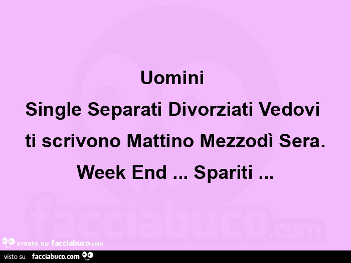 Uomini  single separati divorziati vedovi  ti scrivono mattino mezzodì sera. Week end… spariti