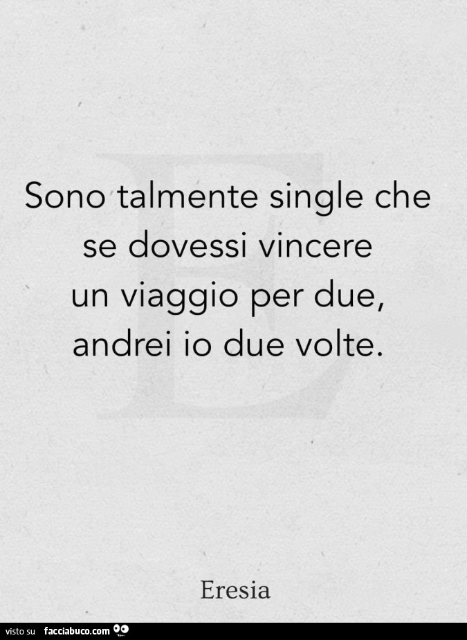 Sono talmente single che se dovessi vincere un viaggio per due, andrei io due volte