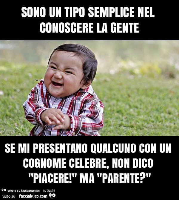 Sono un tipo semplice nel conoscere la gente se mi presentano qualcuno con un cognome celebre, non dico "piacere! " Ma "parente? "