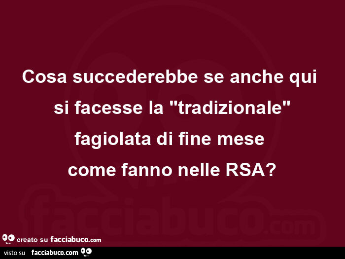 Cosa succederebbe se anche qui  si facesse la tradizionale fagiolata di fine mese come fanno nelle rsa?