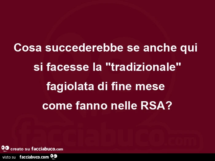 Cosa succederebbe se anche qui si facesse la tradizionale fagiolata di fine mese come fanno nelle rsa?