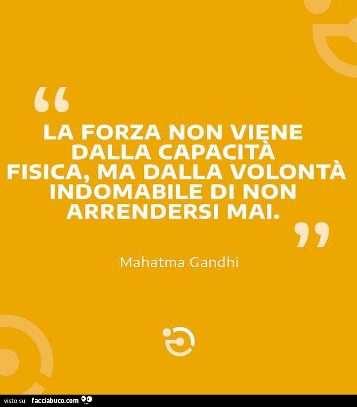 La forza non viene dalla capacità fisica, ma dalla volontà indomabile di non arrendersi mai. Mahatma Gandhi