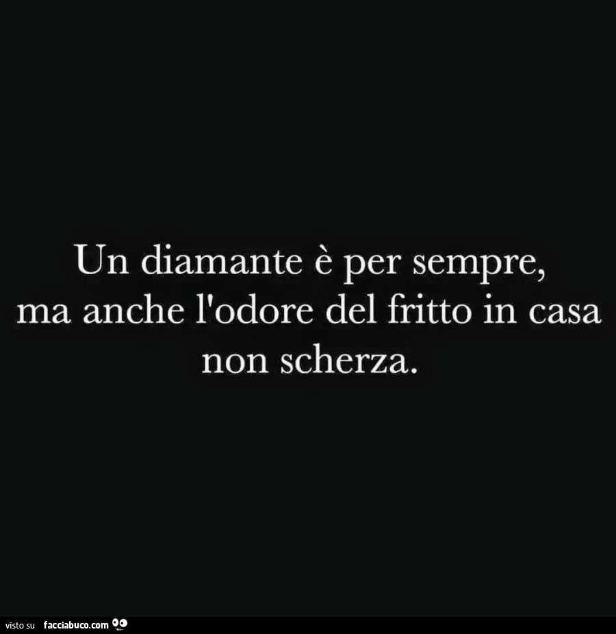 Un diamante è per sempre, ma anche l'odore del fritto in casa non scherza